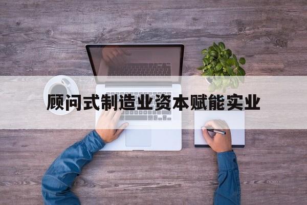 济南市关于顾问式制造业资本赋能实业的信息