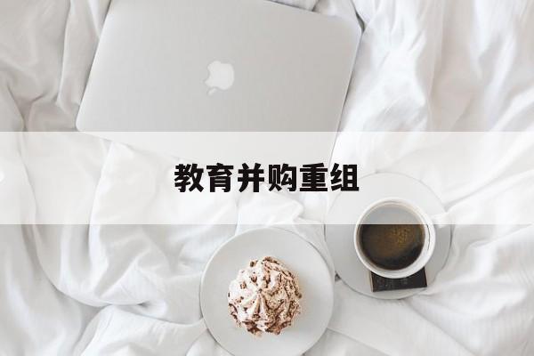 济南市教育并购重组(近年并购重组经典案例)